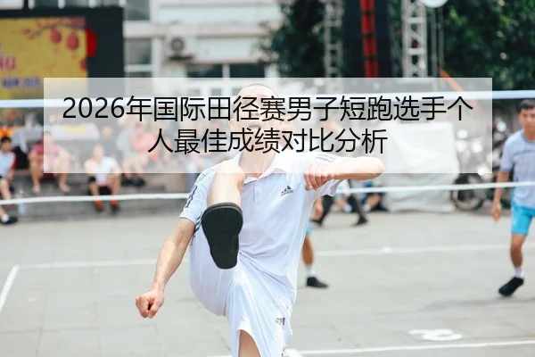 2026年国际田径赛男子短跑选手个人最佳成绩对比分析