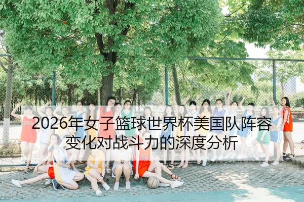 2026年女子篮球世界杯美国队阵容变化对战斗力的深度分析