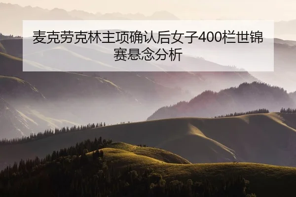 麦克劳克林主项确认后女子400栏世锦赛悬念分析
