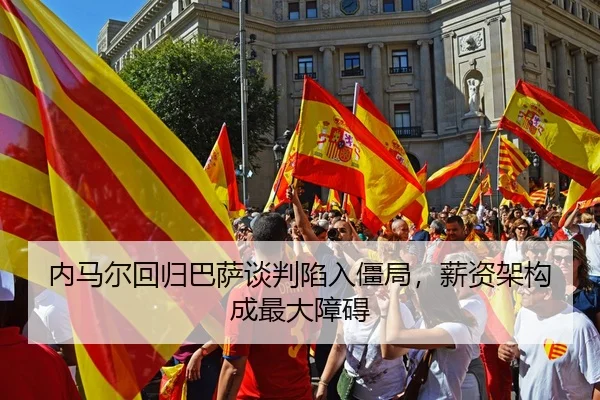 内马尔回归巴萨谈判陷入僵局，薪资架构成最大障碍