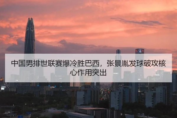 中国男排世联赛爆冷胜巴西，张景胤发球破攻核心作用突出