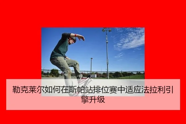 lei-ke-lai-er-ru-he-zai-si-pa-zhan-pai-wei-sai-zhong-shi-ying-fa-la-li-yin-qing-sheng-ji-3-331.jpg