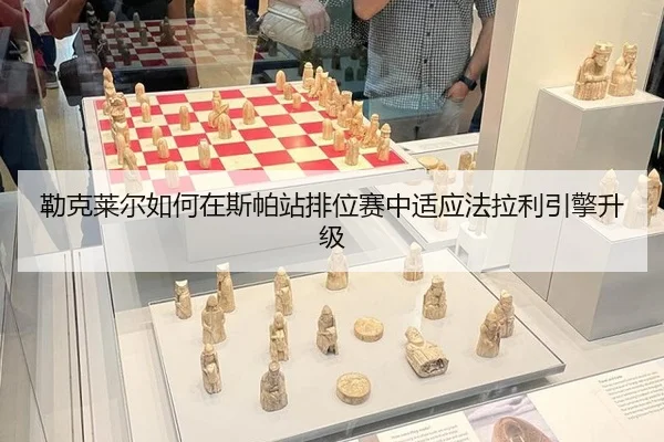 勒克莱尔如何在斯帕站排位赛中适应法拉利引擎升级