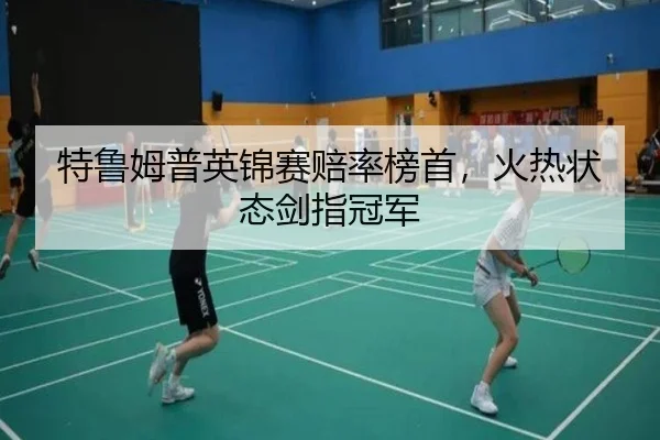特鲁姆普英锦赛赔率榜首，火热状态剑指冠军