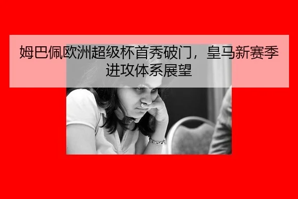 姆巴佩欧洲超级杯首秀破门，皇马新赛季进攻体系展望