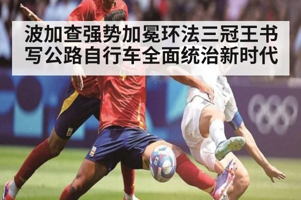 波加查强势加冕环法三冠王书写公路自行车全面统治新时代