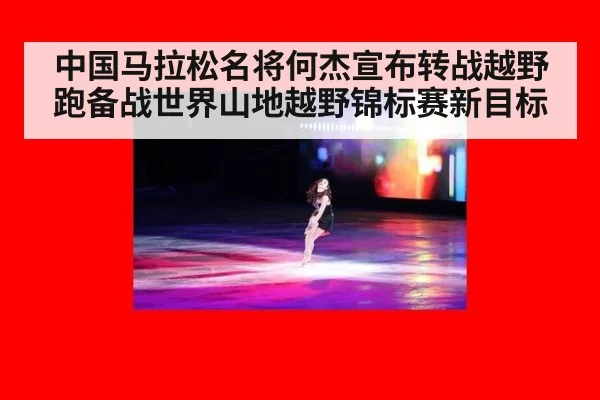 中国马拉松名将何杰宣布转战越野跑备战世界山地越野锦标赛新目标
