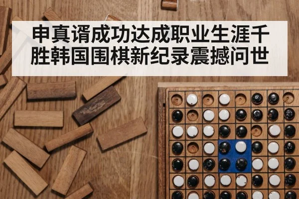 申真谞成功达成职业生涯千胜韩国围棋新纪录震撼问世